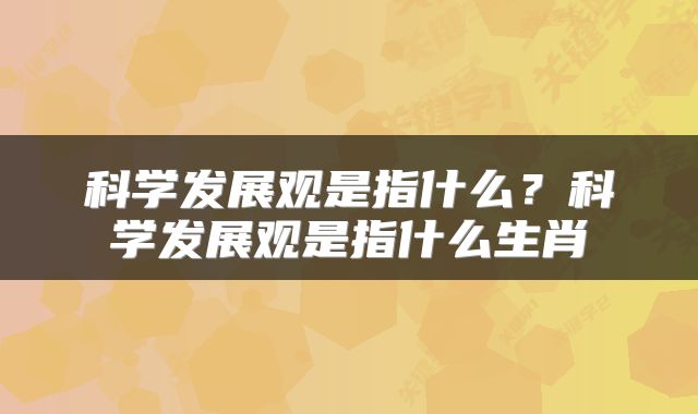 科学发展观是指什么？科学发展观是指什么生肖
