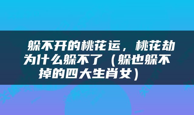  躲不开的桃花运，桃花劫为什么躲不了（躲也躲不掉的四大生肖女） 