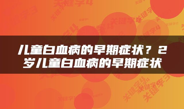 儿童白血病的早期症状？2岁儿童白血病的早期症状