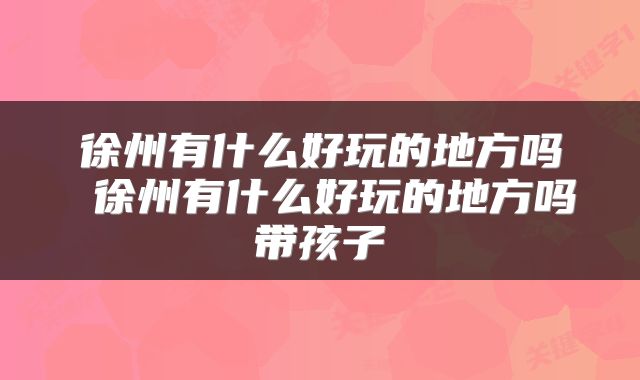 徐州有什么好玩的地方吗 徐州有什么好玩的地方吗带孩子