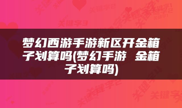 梦幻西游手游新区开金箱子划算吗(梦幻手游 金箱子划算吗)
