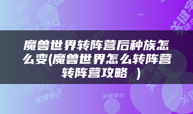 魔兽世界转阵营后种族怎么变(魔兽世界怎么转阵营 转阵营攻略 )