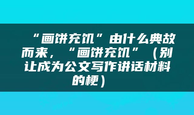 “画饼充饥”由什么典故而来，“画饼充饥”（别让成为公文写作讲话材料的梗） 