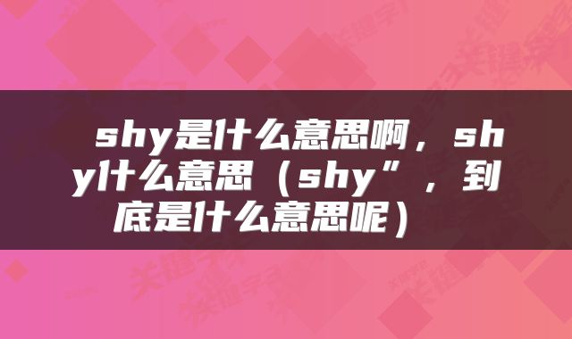  shy是什么意思啊，shy什么意思（shy”，到底是什么意思呢） 