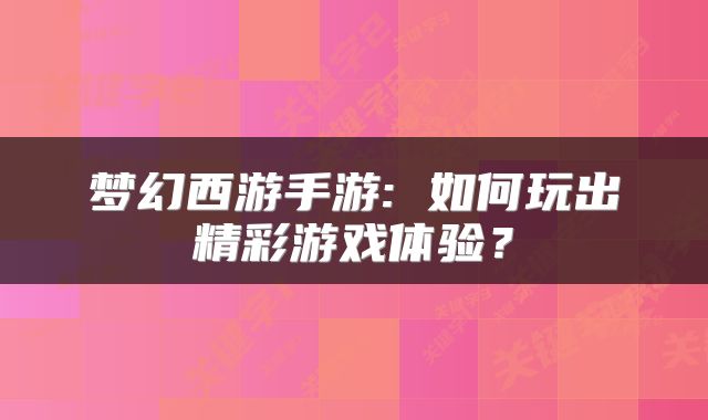 梦幻西游手游: 如何玩出精彩游戏体验？