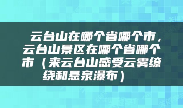  云台山在哪个省哪个市，云台山景区在哪个省哪个市（来云台山感受云雾缭绕和悬泉瀑布） 