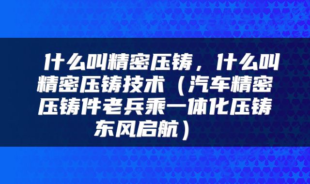  什么叫精密压铸，什么叫精密压铸技术（汽车精密压铸件老兵乘一体化压铸东风启航） 