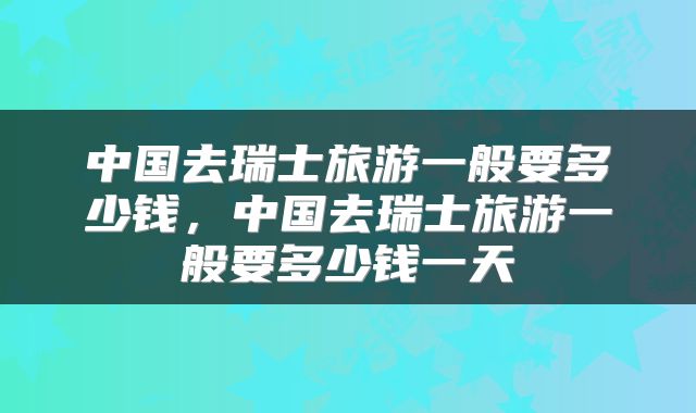 中国去瑞士旅游一般要多少钱,中国去瑞士旅游一般要多少钱一天