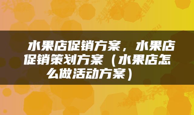  水果店促销方案，水果店促销策划方案（水果店怎么做活动方案） 