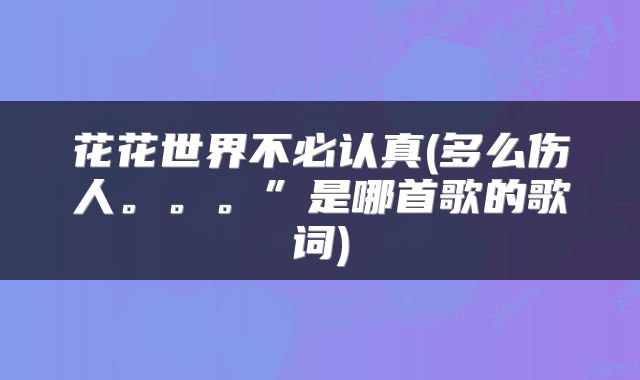 花花世界不必认真(多么伤人。。。”是哪首歌的歌词)