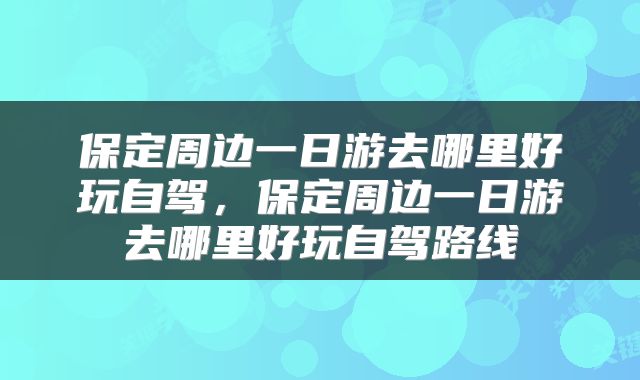 保定周边一日游去哪里好玩自驾，保定周边一日游去哪里好玩自驾路线