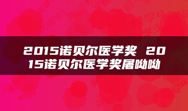 2015诺贝尔医学奖 2015诺贝尔医学奖屠呦呦