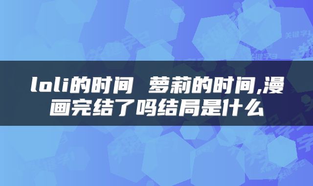 loli的时间 萝莉的时间,漫画完结了吗结局是什么