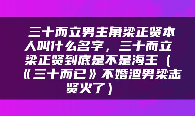  三十而立男主角梁正贤本人叫什么名字，三十而立梁正贤到底是不是海王（《三十而已》不婚渣男梁志贤火了） 