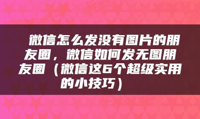  微信怎么发没有图片的朋友圈，微信如何发无图朋友圈（微信这6个超级实用的小技巧） 