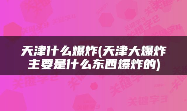 天津什么爆炸(天津大爆炸主要是什么东西爆炸的)