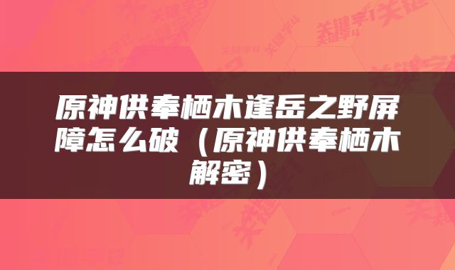 原神供奉栖木逢岳之野屏障怎么破（原神供奉栖木解密）