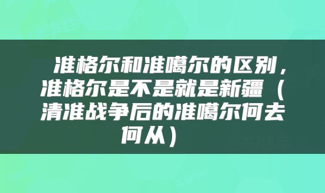  准格尔和准噶尔的区别，准格尔是不是就是新疆（清准战争后的准噶尔何去何从） 