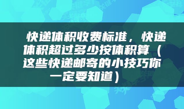  快递体积收费标准，快递体积超过多少按体积算（这些快递邮寄的小技巧你一定要知道） 