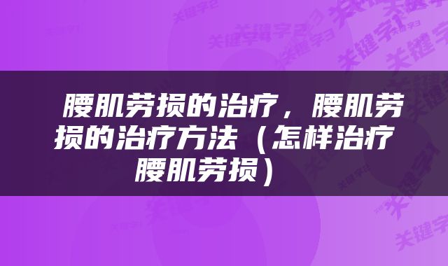  腰肌劳损的治疗，腰肌劳损的治疗方法（怎样治疗腰肌劳损） 
