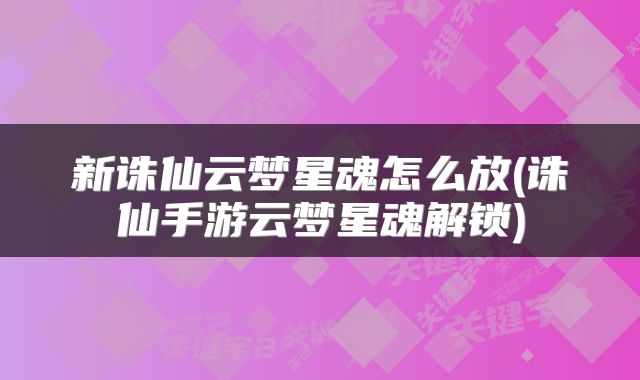 新诛仙云梦星魂怎么放(诛仙手游云梦星魂解锁)