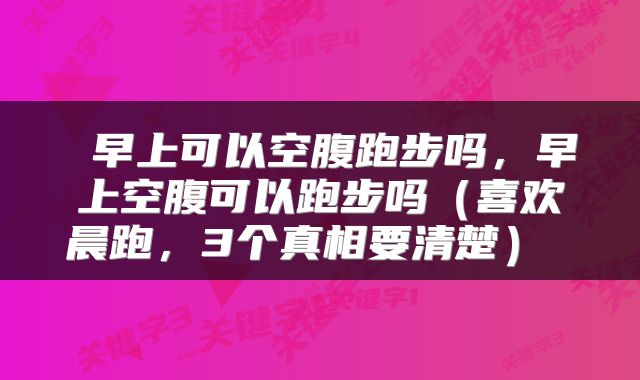  早上可以空腹跑步吗，早上空腹可以跑步吗（喜欢晨跑，3个真相要清楚） 