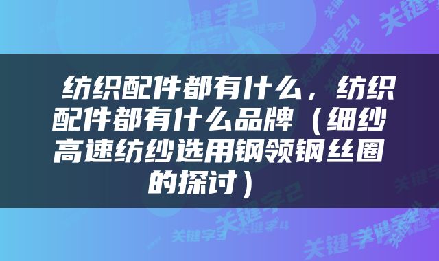  纺织配件都有什么，纺织配件都有什么品牌（细纱高速纺纱选用钢领钢丝圈的探讨） 