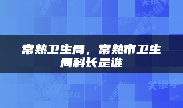 常熟卫生局，常熟市卫生局科长是谁