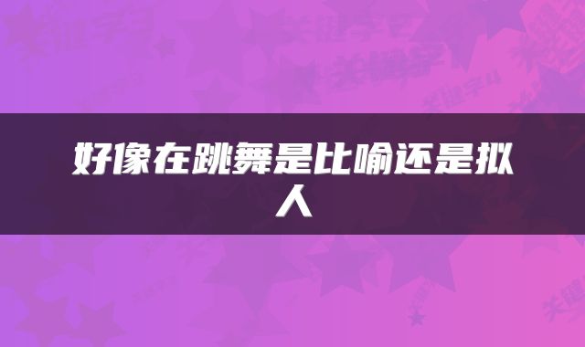 好像在跳舞是比喻还是拟人