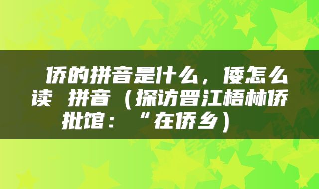  侨的拼音是什么，倭怎么读 拼音（探访晋江梧林侨批馆：“在侨乡） 