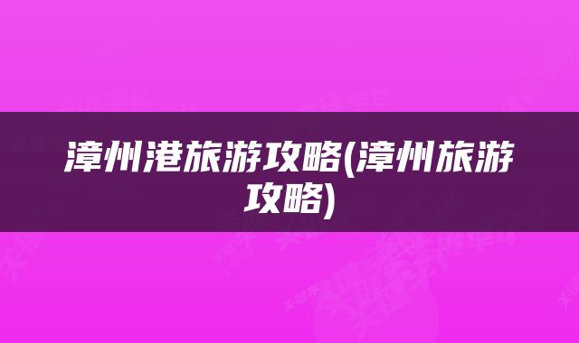 漳州港旅游攻略(漳州旅游攻略)