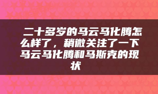  二十多岁的马云马化腾怎么样了，稍微关注了一下马云马化腾和马斯克的现状 