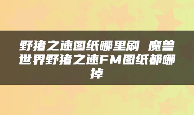 野猪之速图纸哪里刷 魔兽世界野猪之速FM图纸都哪掉