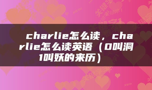  charlie怎么读，charlie怎么读英语（0叫洞1叫妖的来历） 