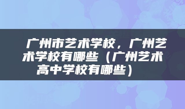  广州市艺术学校，广州艺术学校有哪些（广州艺术高中学校有哪些） 