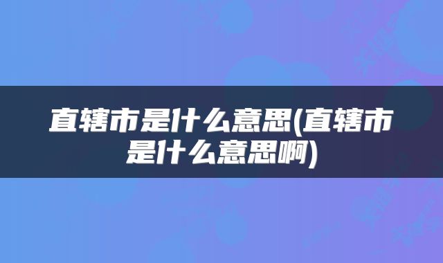 直辖市是什么意思(直辖市是什么意思啊)