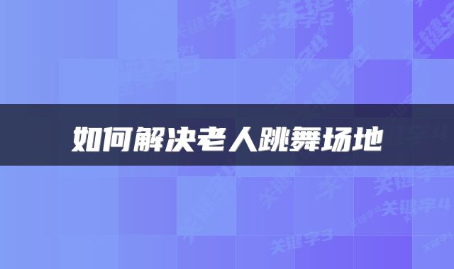 如何解决老人跳舞场地