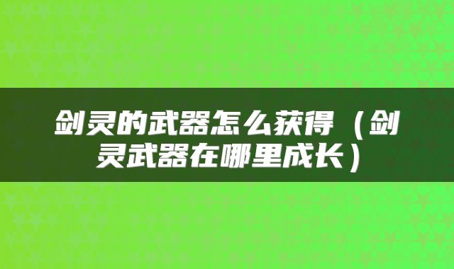 剑灵的武器怎么获得（剑灵武器在哪里成长）