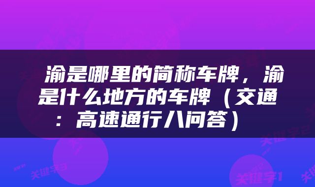  渝是哪里的简称车牌，渝是什么地方的车牌（交通：高速通行八问答） 