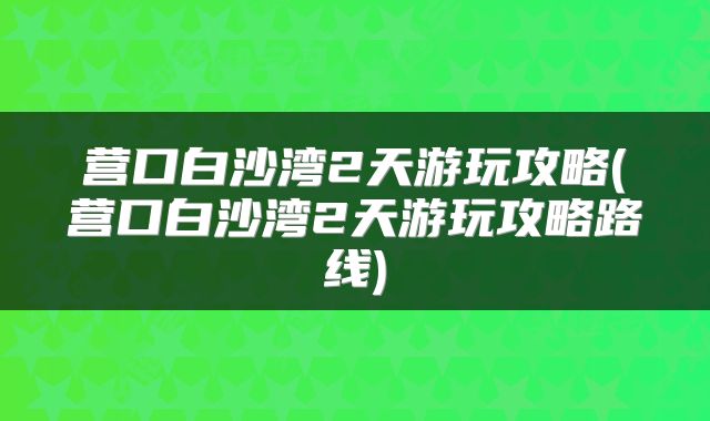 营口白沙湾2天游玩攻略(营口白沙湾2天游玩攻略路线)