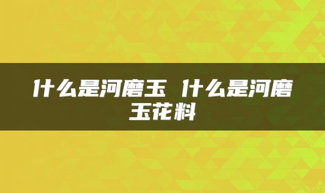 什么是河磨玉 什么是河磨玉花料