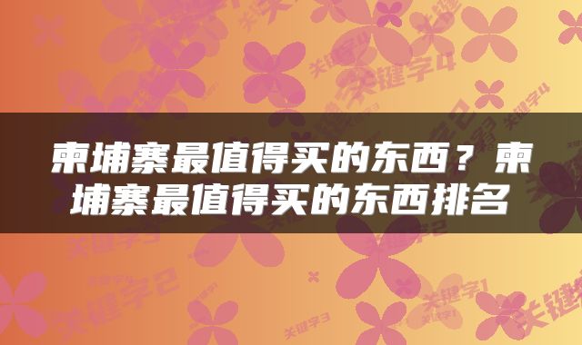 柬埔寨最值得买的东西？柬埔寨最值得买的东西排名