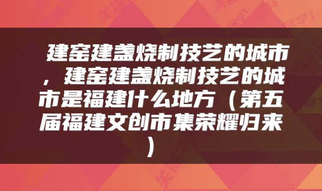  建窑建盏烧制技艺的城市，建窑建盏烧制技艺的城市是福建什么地方（第五届福建文创市集荣耀归来） 