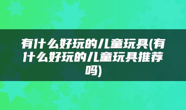 有什么好玩的儿童玩具(有什么好玩的儿童玩具推荐吗)