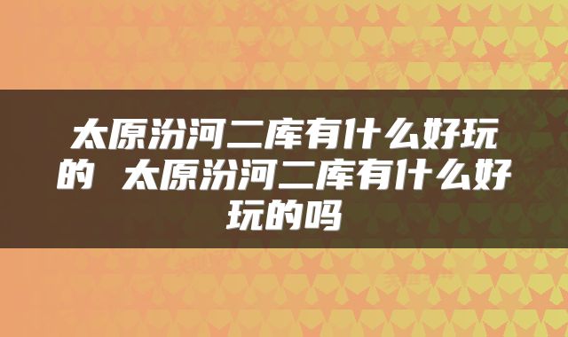 太原汾河二库有什么好玩的 太原汾河二库有什么好玩的吗