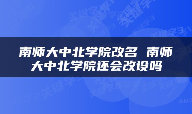 南师大中北学院改名 南师大中北学院还会改设吗