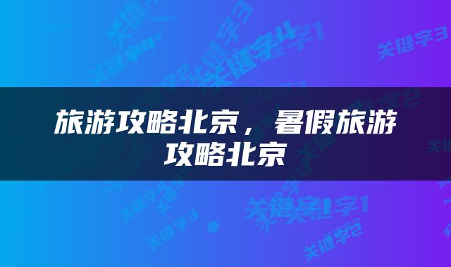 旅游攻略北京，暑假旅游攻略北京