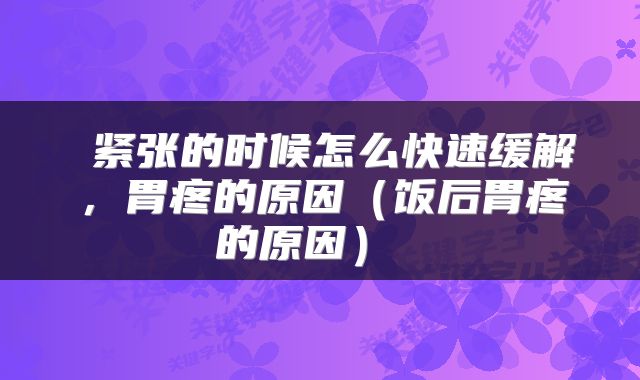  紧张的时候怎么快速缓解，胃疼的原因（饭后胃疼的原因） 