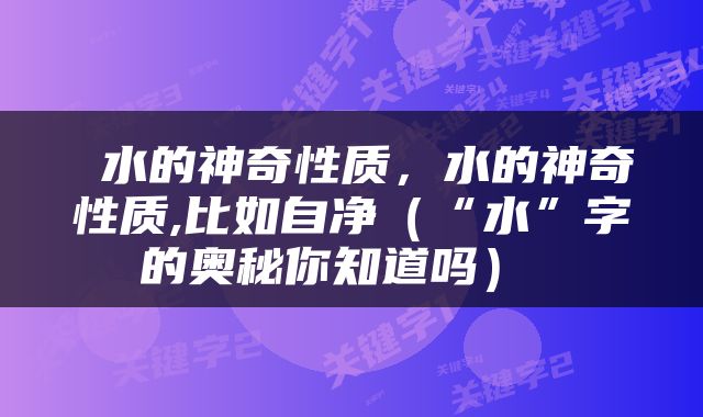  水的神奇性质，水的神奇性质,比如自净（“水”字的奥秘你知道吗） 