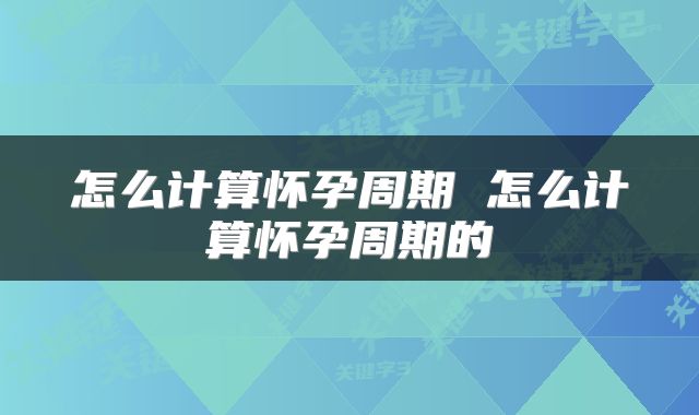 怎么计算怀孕周期 怎么计算怀孕周期的
